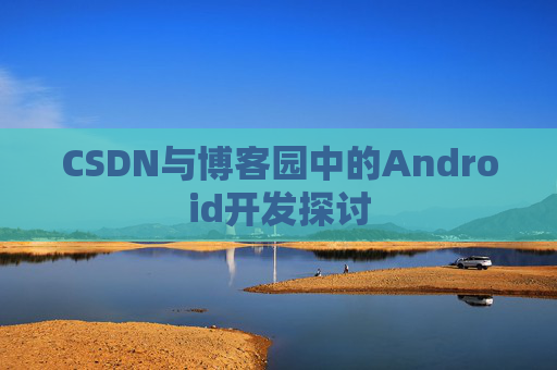 CSDN与博客园中的Android开发探讨